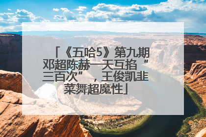 《五哈5》第九期邓超陈赫一天互掐“三百次”，王俊凯韭菜舞超魔性