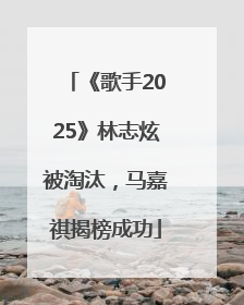 《歌手2025》林志炫被淘汰，马嘉祺揭榜成功