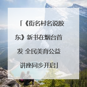 《街名村名说胶东》新书在烟台首发 全民美育公益讲座同步开启