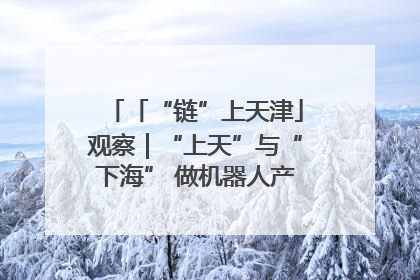 「“链”上天津」观察｜“上天”与“下海” 做机器人产业链细分领域强者