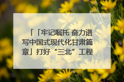 「牢记嘱托 奋力谱写中国式现代化甘肃篇章」打好“三北”工程攻坚战 筑牢国家西部生态安全屏障
