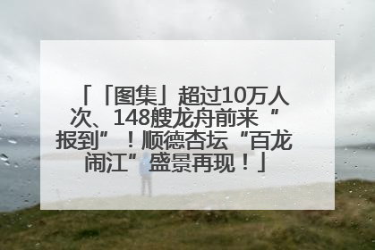 「图集」超过10万人次、148艘龙舟前来“报到”！顺德杏坛“百龙闹江”盛景再现！