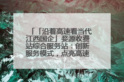 「沿着高速看当代江西国企」婺源收费站综合服务站：创新服务模式，点亮高速出行新体验