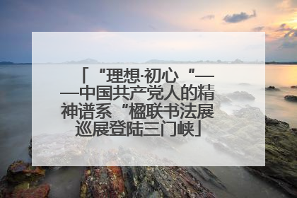 “理想·初心“——中国共产党人的精神谱系“楹联书法展巡展登陆三门峡