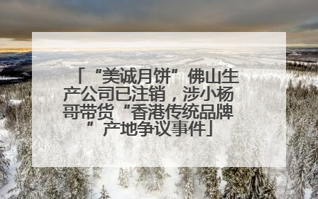 “美诚月饼”佛山生产公司已注销，涉小杨哥带货“香港传统品牌”产地争议事件