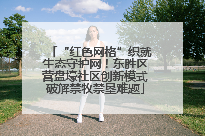“红色网格”织就生态守护网！东胜区营盘壕社区创新模式破解禁牧禁垦难题
