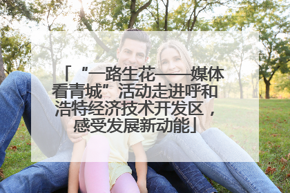 “一路生花——媒体看青城”活动走进呼和浩特经济技术开发区，感受发展新动能