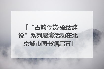 “古韵今赏·瓷话辞说”系列展演活动在北京城市图书馆启幕