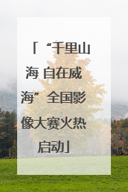 “千里山海 自在威海”全国影像大赛火热启动