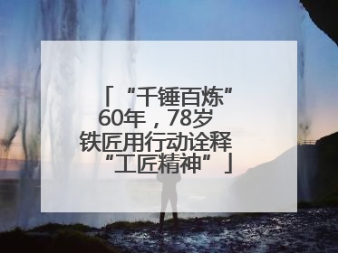 “千锤百炼”60年，78岁铁匠用行动诠释“工匠精神”