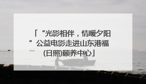 “光影相伴，情暖夕阳”公益电影走进山东港福(日照)颐养中心