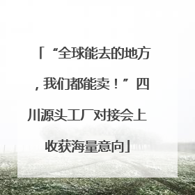 “全球能去的地方，我们都能卖！”四川源头工厂对接会上收获海量意向