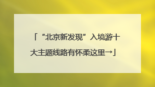 “北京新发现”入境游十大主题线路有怀柔这里→