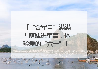 “含军量”满满！萌娃进军营，体验爱的“六一”