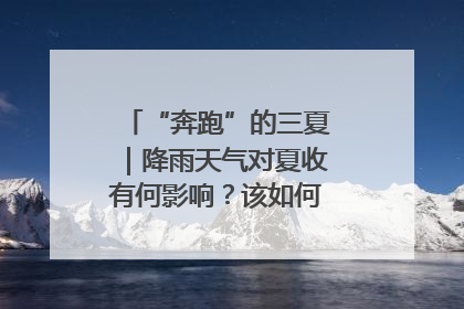 “奔跑”的三夏｜降雨天气对夏收有何影响？该如何防范？一文了解