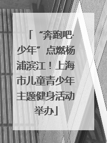 “奔跑吧·少年”点燃杨浦滨江！上海市儿童青少年主题健身活动举办
