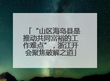 “山区海岛县是推动共同富裕的工作难点”，浙江开会聚焦破解之道