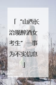 “山西长治现醉酒女考生”一事为不实信息
