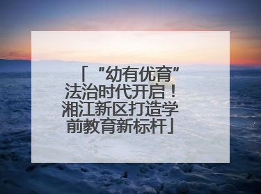 “幼有优育”法治时代开启！湘江新区打造学前教育新标杆