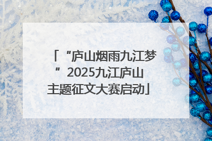“庐山烟雨九江梦”2025九江庐山主题征文大赛启动