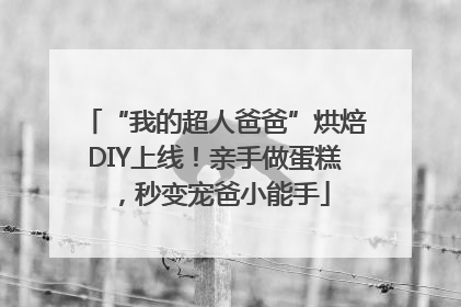 “我的超人爸爸”烘焙DIY上线！亲手做蛋糕，秒变宠爸小能手