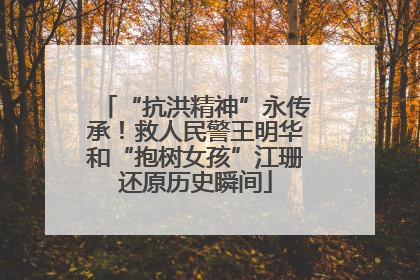 “抗洪精神”永传承！救人民警王明华和“抱树女孩”江珊还原历史瞬间