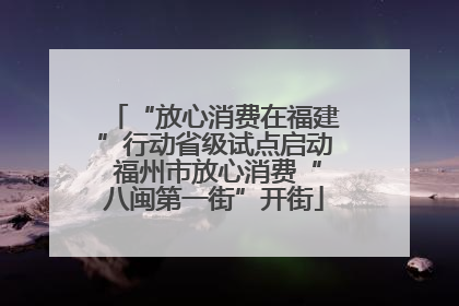 “放心消费在福建”行动省级试点启动 福州市放心消费“八闽第一街”开街