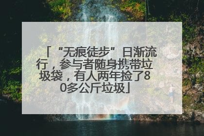 “无痕徒步”日渐流行，参与者随身携带垃圾袋，有人两年捡了80多公斤垃圾