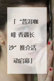 “普洱咖啡 香遇长沙”推介活动启幕