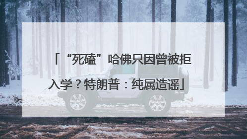 “死磕”哈佛只因曾被拒入学？特朗普：纯属造谣
