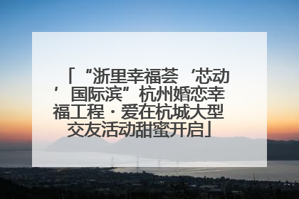 “浙里幸福荟‘芯动’国际滨”杭州婚恋幸福工程・爱在杭城大型交友活动甜蜜开启