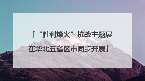 “胜利烽火”抗战主题展在华北五省区市同步开展