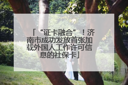 “证卡融合”！济南市成功发放首张加载外国人工作许可信息的社保卡