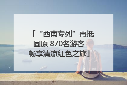 “西南专列”再抵固原 870名游客畅享清凉红色之旅