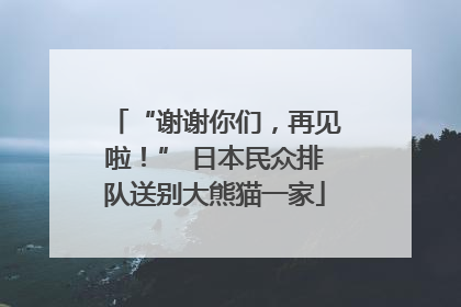 “谢谢你们，再见啦！” 日本民众排队送别大熊猫一家
