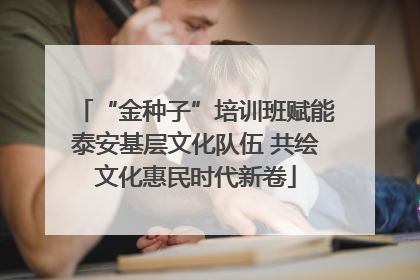 “金种子”培训班赋能泰安基层文化队伍 共绘文化惠民时代新卷