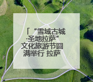 “雪域古城·圣地拉萨”文化旅游节圆满举行 拉萨文旅提升项目惊艳亮相
