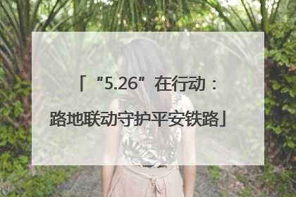 “5.26”在行动：路地联动守护平安铁路