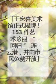 王宏喜美术馆正式揭牌！153 件艺术珍品 “ 回归 ” 连云港，并向市民免费开放