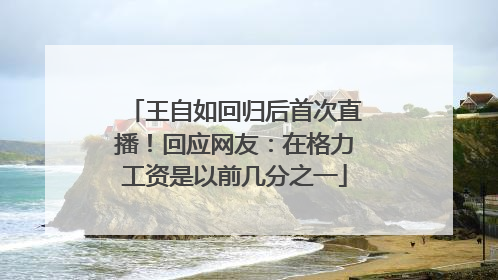 王自如回归后首次直播！回应网友：在格力工资是以前几分之一