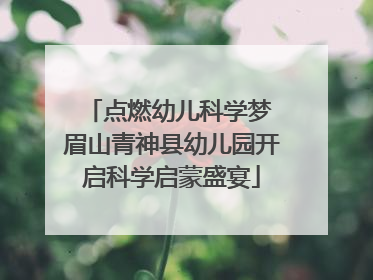 点燃幼儿科学梦 眉山青神县幼儿园开启科学启蒙盛宴