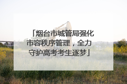 烟台市城管局强化市容秩序管理，全力守护高考考生逐梦