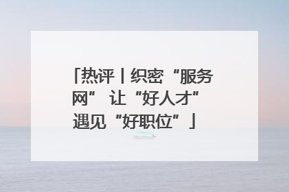 热评丨织密“服务网” 让“好人才”遇见“好职位”