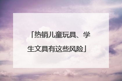 热销儿童玩具、学生文具有这些风险
