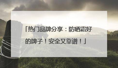 热门品牌分享：防晒霜好的牌子！安全又靠谱！