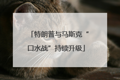 特朗普与马斯克“口水战”持续升级