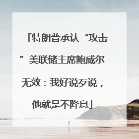 特朗普承认“攻击”美联储主席鲍威尔无效：我好说歹说，他就是不降息