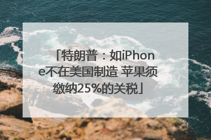 特朗普：如iPhone不在美国制造 苹果须缴纳25%的关税