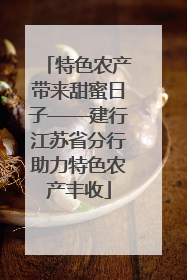 特色农产带来甜蜜日子——建行江苏省分行助力特色农产丰收