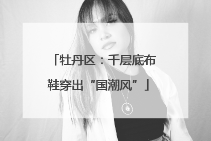 牡丹区：千层底布鞋穿出“国潮风”